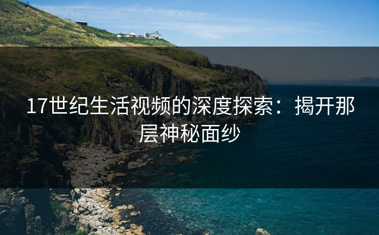 17世纪生活视频的深度探索:揭开那层神秘面纱 17世纪生活视频的深度探索:揭开那层神秘面纱