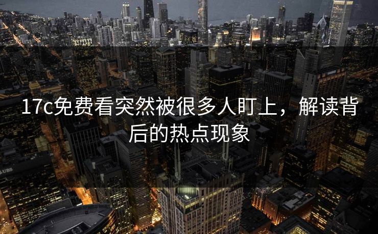 17c免费看突然被很多人盯上，解读背后的热点现象