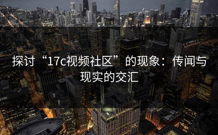探讨“17c视频社区”的现象:传闻与现实的交汇 探讨“17c视频社区”的现象:传闻与现实的交汇