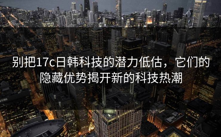 别把17c日韩科技的潜力低估，它们的隐藏优势揭开新的科技热潮