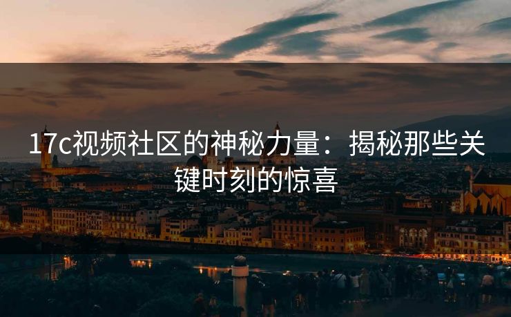 17c视频社区的神秘力量：揭秘那些关键时刻的惊喜