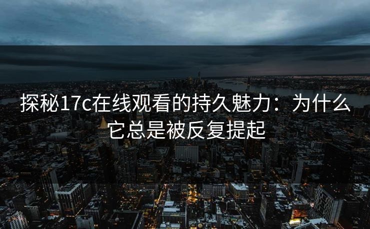 探秘17c在线观看的持久魅力：为什么它总是被反复提起