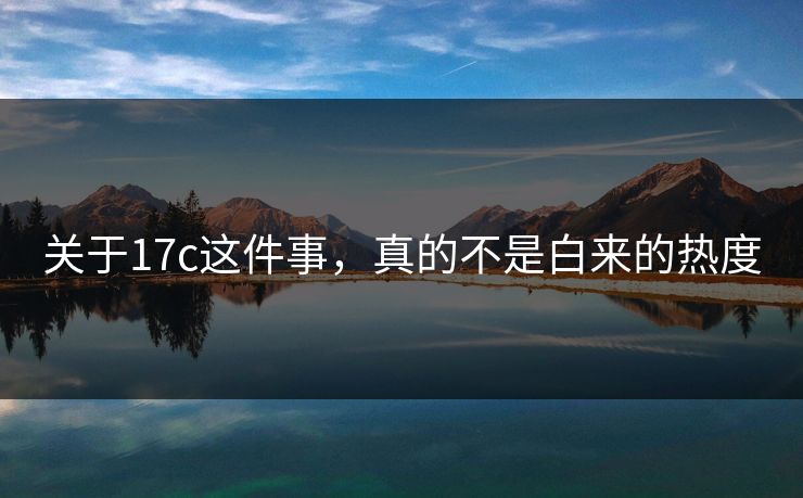 关于17c这件事，真的不是白来的热度