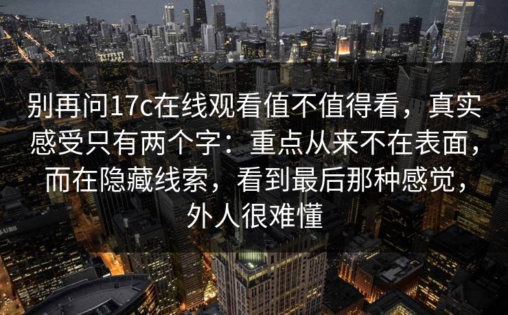 别再问17c在线观看值不值得看，真实感受只有两个字：重点从来不在表面，而在隐藏线索，看到最后那种感觉，外人很难懂