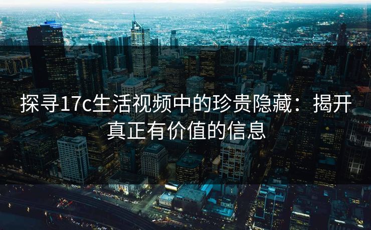 探寻17c生活视频中的珍贵隐藏：揭开真正有价值的信息