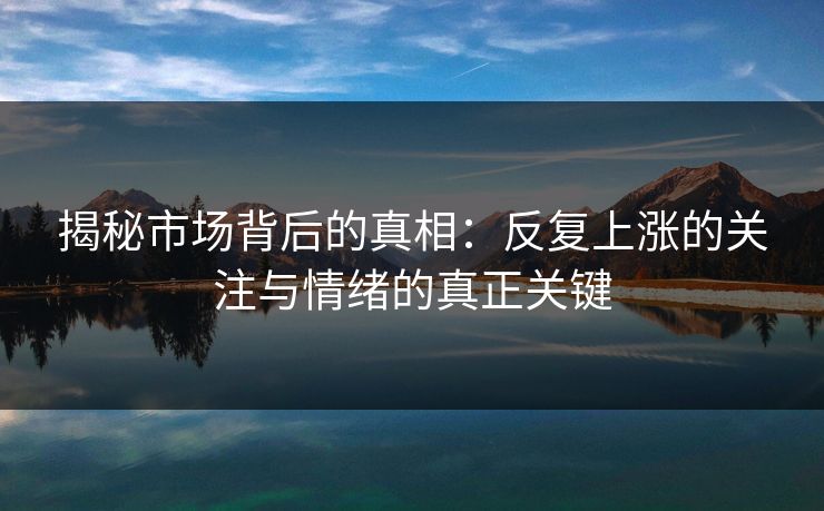 揭秘市场背后的真相：反复上涨的关注与情绪的真正关键