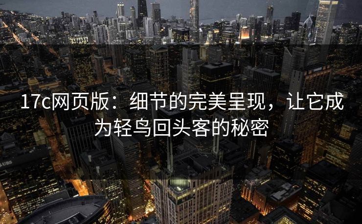 17c网页版：细节的完美呈现，让它成为轻鸟回头客的秘密