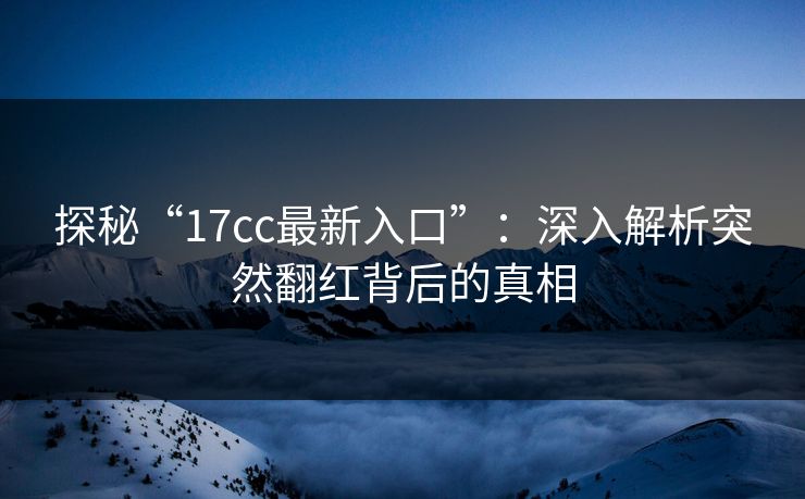 探秘“17cc最新入口”：深入解析突然翻红背后的真相