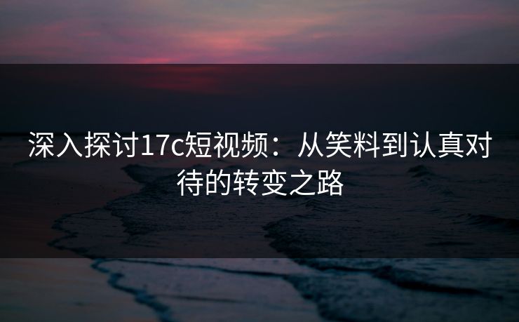 深入探讨17c短视频：从笑料到认真对待的转变之路