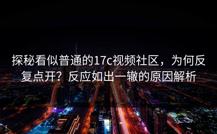 探秘看似普通的17c视频社区，为何反复点开？反应如出一辙的原因解析