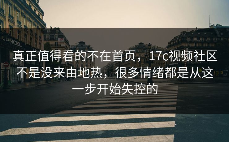 真正值得看的不在首页，17c视频社区不是没来由地热，很多情绪都是从这一步开始失控的