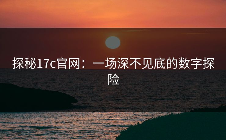 探秘17c官网:一场深不见底的数字探险 探秘17c官网:一场深不见底的数字探险
