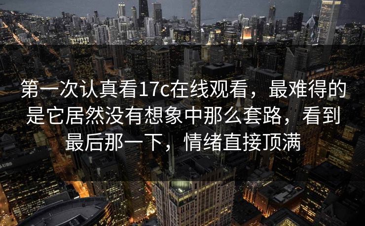 第一次认真看17c在线观看，最难得的是它居然没有想象中那么套路，看到最后那一下，情绪直接顶满