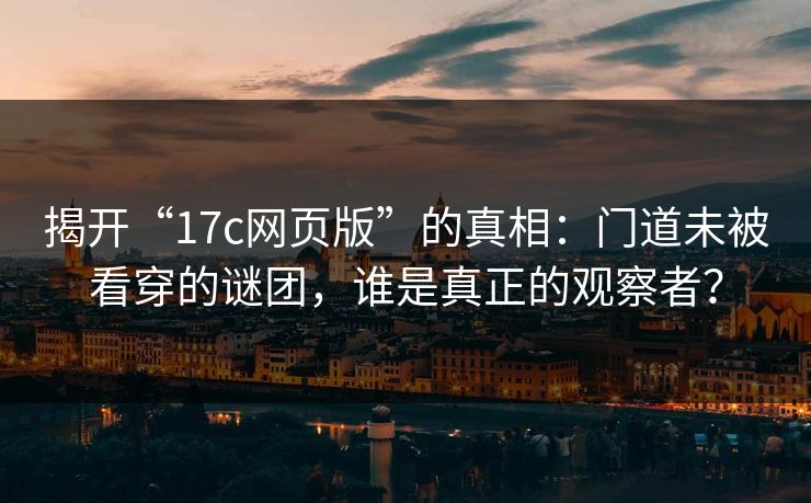揭开“17c网页版”的真相：门道未被看穿的谜团，谁是真正的观察者？