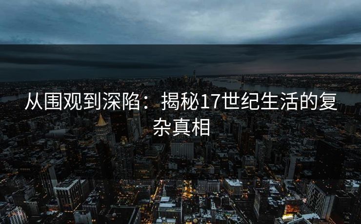 从围观到深陷:揭秘17世纪生活的复杂真相 从围观到深陷:揭秘17世纪生活的复杂真相