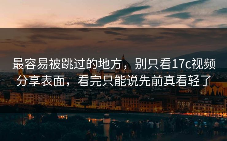最容易被跳过的地方,别只看17c视频分享表面,看完只能说先前真看轻了 最容易被跳过的地方,别只看17c视频分享表面,看完只能说先前真看轻了
