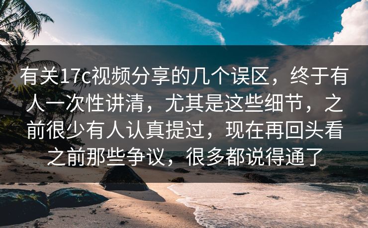 有关17c视频分享的几个误区,终于有人一次性讲清,尤其是这些细节,之前很少有人认真提过,现在再回头看之前那些争议,很多都说得通了 有关17c视频分享的几个误区,终于有人一次性讲清,尤其是这些细节,之前很少有人认真提过,现在再回头看之前那些争议,很多都说得通了