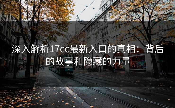 深入解析17cc最新入口的真相：背后的故事和隐藏的力量