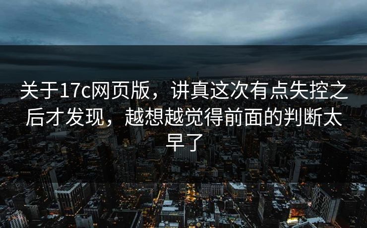 关于17c网页版,讲真这次有点失控之后才发现,越想越觉得前面的判断太早了 关于17c网页版,讲真这次有点失控之后才发现,越想越觉得前面的判断太早了