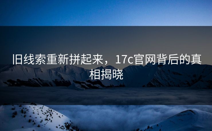 旧线索重新拼起来,17c官网背后的真相揭晓 旧线索重新拼起来,17c官网背后的真相揭晓