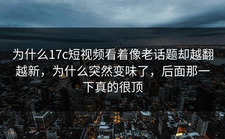 为什么17c短视频看着像老话题却越翻越新,为什么突然变味了,后面那一下真的很顶 为什么17c短视频看着像老话题却越翻越新,为什么突然变味了,后面那一下真的很顶