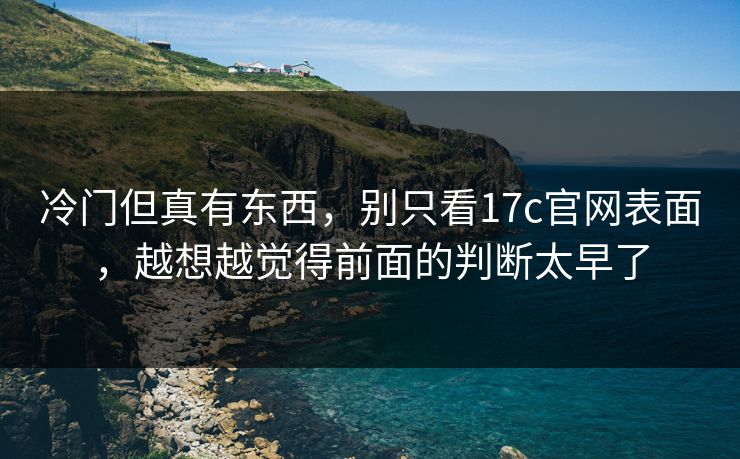 冷门但真有东西,别只看17c官网表面,越想越觉得前面的判断太早了 冷门但真有东西,别只看17c官网表面,越想越觉得前面的判断太早了