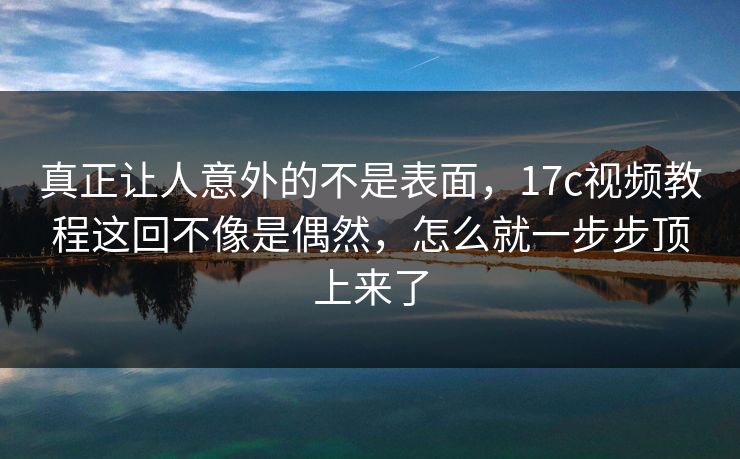 真正让人意外的不是表面,17c视频教程这回不像是偶然,怎么就一步步顶上来了 真正让人意外的不是表面,17c视频教程这回不像是偶然,怎么就一步步顶上来了