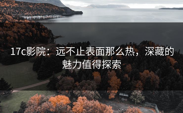 17c影院：远不止表面那么热，深藏的魅力值得探索