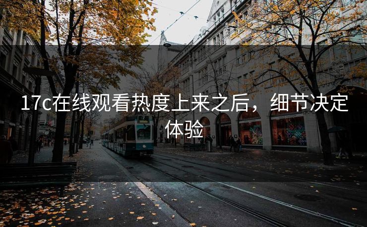 17c在线观看热度上来之后,细节决定体验 17c在线观看热度上来之后,细节决定体验