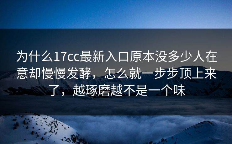 为什么17cc最新入口原本没多少人在意却慢慢发酵，怎么就一步步顶上来了，越琢磨越不是一个味