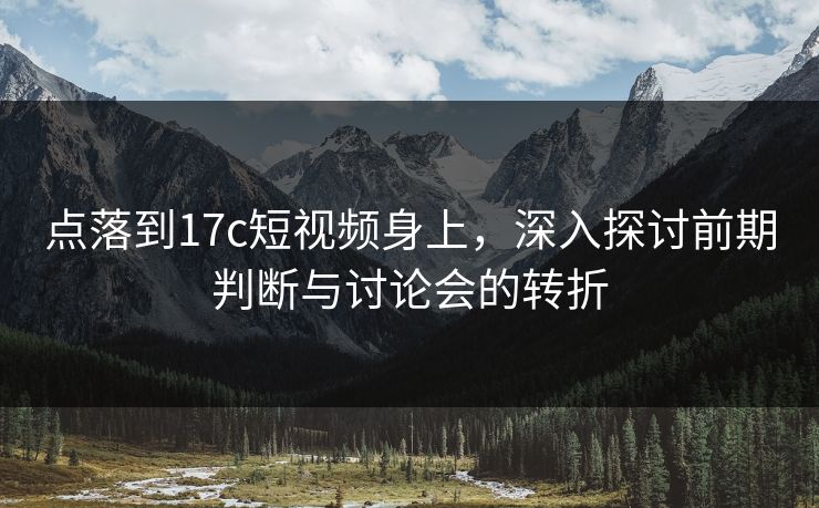 点落到17c短视频身上,深入探讨前期判断与讨论会的转折 点落到17c短视频身上,深入探讨前期判断与讨论会的转折