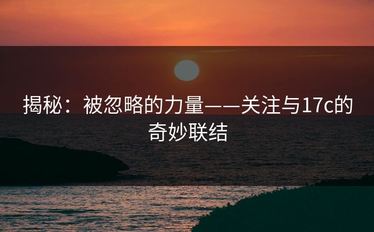 揭秘:被忽略的力量——关注与17c的奇妙联结 揭秘:被忽略的力量——关注与17c的奇妙联结