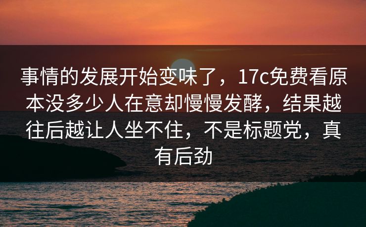 事情的发展开始变味了,17c免费看原本没多少人在意却慢慢发酵,结果越往后越让人坐不住,不是标题党,真有后劲 事情的发展开始变味了,17c免费看原本没多少人在意却慢慢发酵,结果越往后越让人坐不住,不是标题党,真有后劲