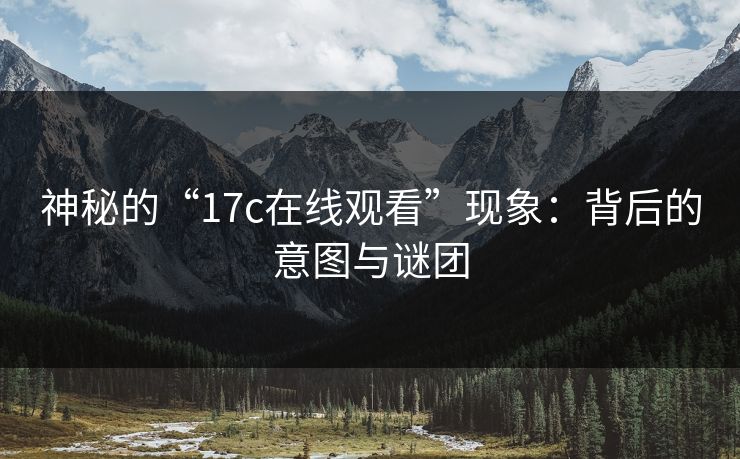 神秘的“17c在线观看”现象:背后的意图与谜团 神秘的“17c在线观看”现象:背后的意图与谜团