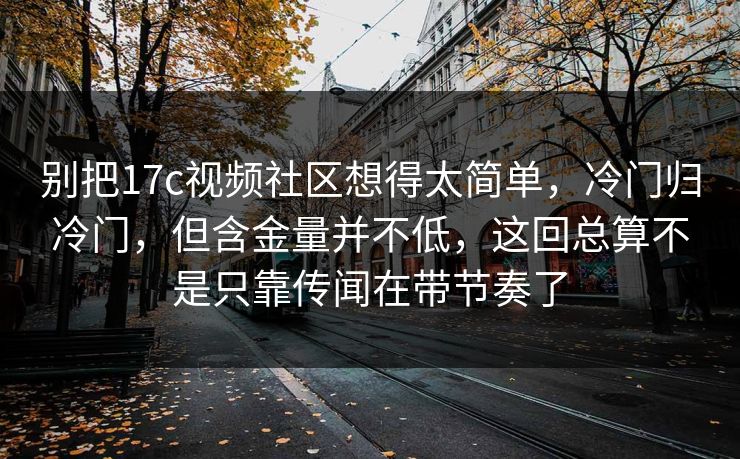 别把17c视频社区想得太简单,冷门归冷门,但含金量并不低,这回总算不是只靠传闻在带节奏了 别把17c视频社区想得太简单,冷门归冷门,但含金量并不低,这回总算不是只靠传闻在带节奏了