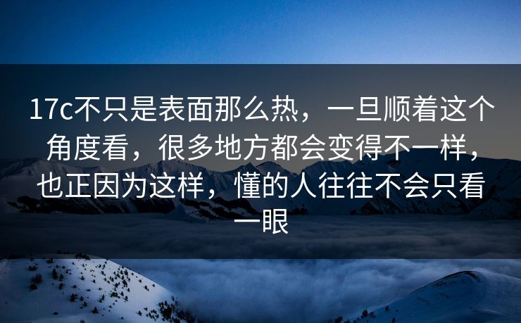 17c不只是表面那么热,一旦顺着这个角度看,很多地方都会变得不一样,也正因为这样,懂的人往往不会只看一眼 17c不只是表面那么热,一旦顺着这个角度看,很多地方都会变得不一样,也正因为这样,懂的人往往不会只看一眼