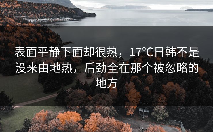 表面平静下面却很热,17℃日韩不是没来由地热,后劲全在那个被忽略的地方 表面平静下面却很热,17℃日韩不是没来由地热,后劲全在那个被忽略的地方