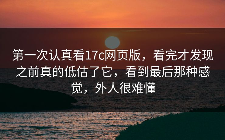 第一次认真看17c网页版,看完才发现之前真的低估了它,看到最后那种感觉,外人很难懂 第一次认真看17c网页版,看完才发现之前真的低估了它,看到最后那种感觉,外人很难懂