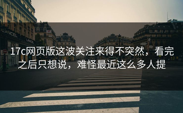 17c网页版这波关注来得不突然,看完之后只想说,难怪最近这么多人提 17c网页版这波关注来得不突然,看完之后只想说,难怪最近这么多人提