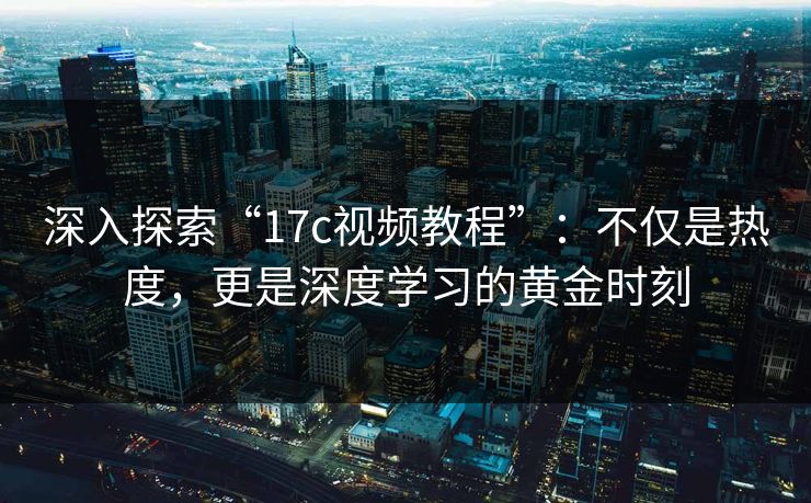 深入探索“17c视频教程”:不仅是热度,更是深度学习的黄金时刻 深入探索“17c视频教程”:不仅是热度,更是深度学习的黄金时刻