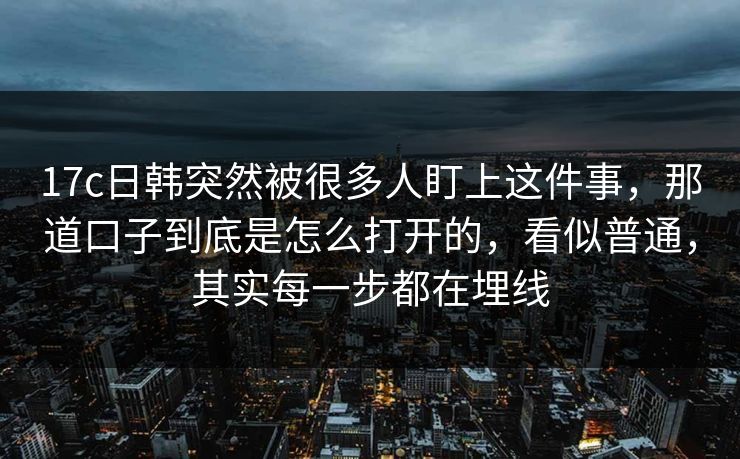 17c日韩突然被很多人盯上这件事,那道口子到底是怎么打开的,看似普通,其实每一步都在埋线 17c日韩突然被很多人盯上这件事,那道口子到底是怎么打开的,看似普通,其实每一步都在埋线