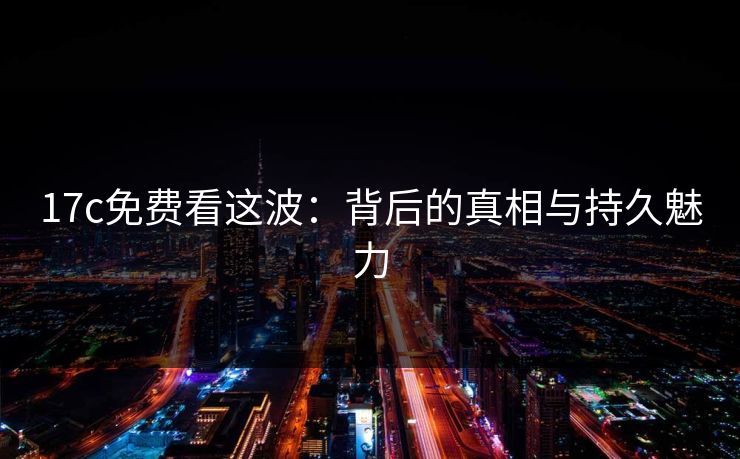 17c免费看这波:背后的真相与持久魅力 17c免费看这波:背后的真相与持久魅力