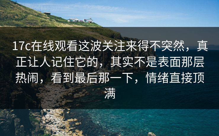 17c在线观看这波关注来得不突然,真正让人记住它的,其实不是表面那层热闹,看到最后那一下,情绪直接顶满 17c在线观看这波关注来得不突然,真正让人记住它的,其实不是表面那层热闹,看到最后那一下,情绪直接顶满