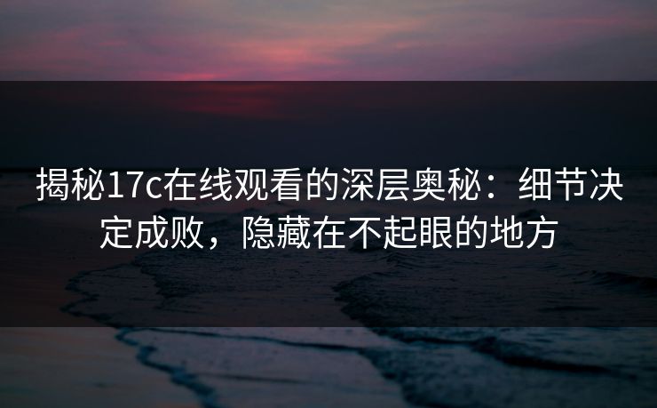 揭秘17c在线观看的深层奥秘:细节决定成败,隐藏在不起眼的地方 揭秘17c在线观看的深层奥秘:细节决定成败,隐藏在不起眼的地方