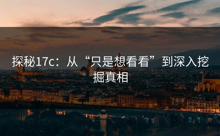 探秘17c:从“只是想看看”到深入挖掘真相 探秘17c:从“只是想看看”到深入挖掘真相