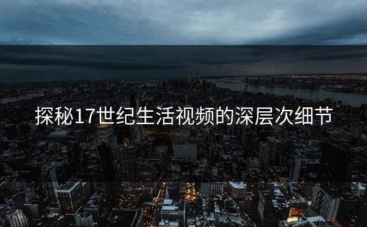 探秘17世纪生活视频的深层次细节 探秘17世纪生活视频的深层次细节