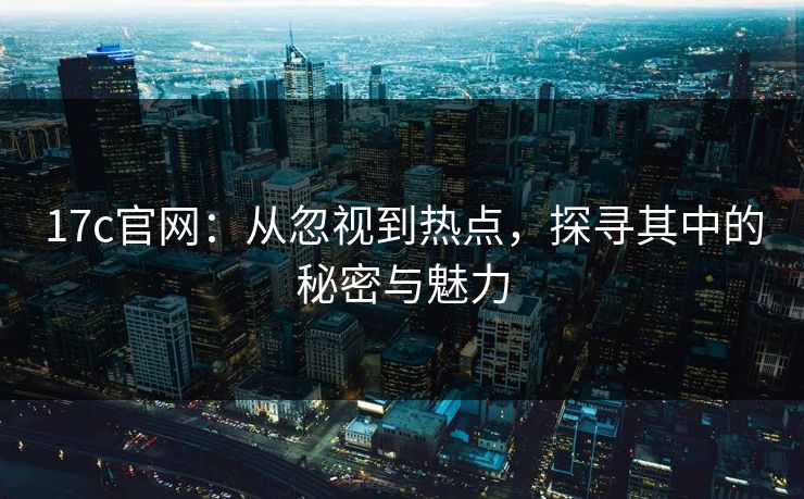 17c官网:从忽视到热点,探寻其中的秘密与魅力 17c官网:从忽视到热点,探寻其中的秘密与魅力