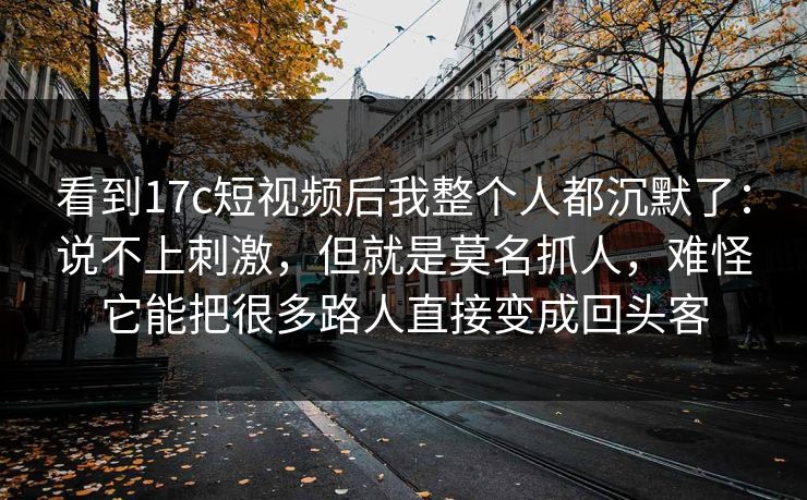 看到17c短视频后我整个人都沉默了:说不上刺激,但就是莫名抓人,难怪它能把很多路人直接变成回头客 看到17c短视频后我整个人都沉默了:说不上刺激,但就是莫名抓人,难怪它能把很多路人直接变成回头客