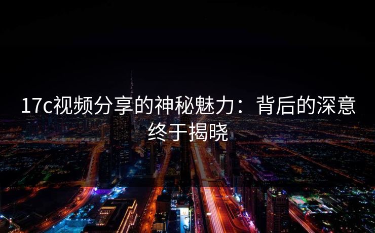 17c视频分享的神秘魅力：背后的深意终于揭晓