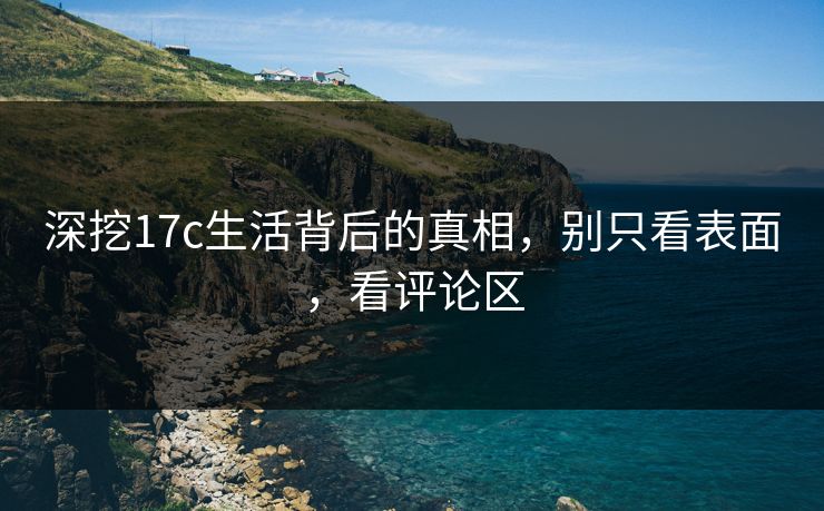 深挖17c生活背后的真相，别只看表面，看评论区
